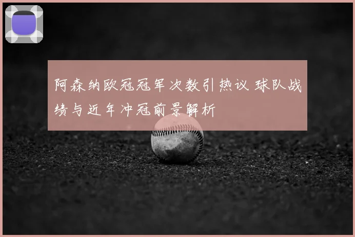 阿森纳欧冠冠军次数引热议 球队战绩与近年冲冠前景解析