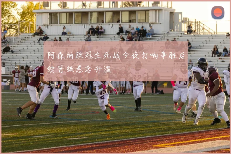 阿森纳欧冠生死战今夜打响争胜后续晋级悬念升温